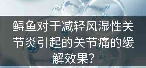 鲟鱼对于减轻风湿性关节炎引起的关节痛的缓解效果？